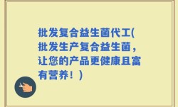 批发复合益生菌代工(批发生产复合益生菌，让您的产品更健康且富有营养！)