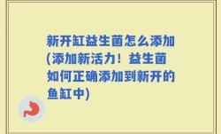 新开缸益生菌怎么添加(添加新活力！益生菌如何正确添加到新开的鱼缸中)