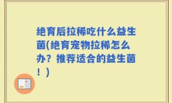 绝育后拉稀吃什么益生菌(绝育宠物拉稀怎么办？推荐适合的益生菌！)