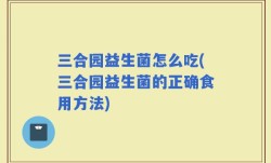 三合园益生菌怎么吃(三合园益生菌的正确食用方法)