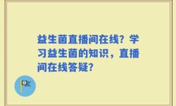 益生菌直播间在线？学习益生菌的知识，直播间在线答疑？