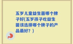 五岁儿童益生菌哪个牌子好(五岁孩子吃益生菌该选择哪个牌子的产品最好？)