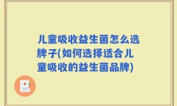 儿童吸收益生菌怎么选牌子(如何选择适合儿童吸收的益生菌品牌)