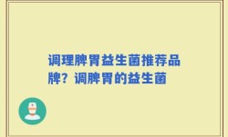 调理脾胃益生菌推荐品牌？调脾胃的益生菌