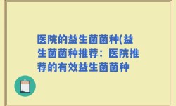 医院的益生菌菌种(益生菌菌种推荐：医院推荐的有效益生菌菌种