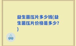 益生菌压片多少钱(益生菌压片价格是多少？)