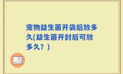 宠物益生菌开袋后放多久(益生菌开封后可放多久？)