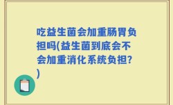 吃益生菌会加重肠胃负担吗(益生菌到底会不会加重消化系统负担？)