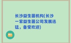 长沙益生菌机构(长沙一家益生菌公司发展迅猛，备受欢迎)