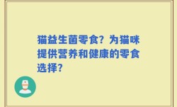 猫益生菌零食？为猫咪提供营养和健康的零食选择？