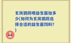 玄凤鹦鹉喂益生菌加多少(如何为玄凤鹦鹉选择合适的益生菌饲料？)