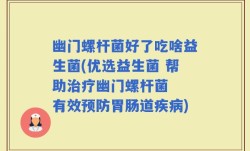 幽门螺杆菌好了吃啥益生菌(优选益生菌 帮助治疗幽门螺杆菌  有效预防胃肠道疾病)