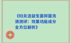 《妇炎洁益生菌抑菌洗液测评：效果功能成分全方位解析》