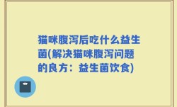 猫咪腹泻后吃什么益生菌(解决猫咪腹泻问题的良方：益生菌饮食)