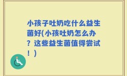 小孩子吐奶吃什么益生菌好(小孩吐奶怎么办？这些益生菌值得尝试！)