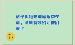 孩子拒绝吃迪辅乐益生菌，这里有妙招让他们爱上