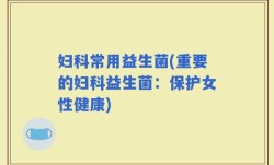 妇科常用益生菌(重要的妇科益生菌：保护女性健康)