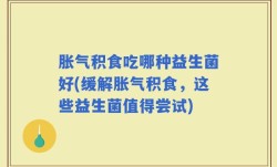 胀气积食吃哪种益生菌好(缓解胀气积食，这些益生菌值得尝试)