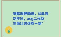 细腻调理肠道，从此告别不适，xdg二代益生菌让你焕然一新”