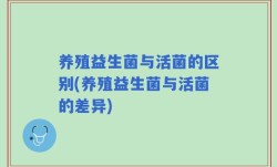 养殖益生菌与活菌的区别(养殖益生菌与活菌的差异)