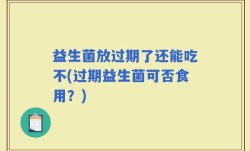 益生菌放过期了还能吃不(过期益生菌可否食用？)