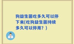 狗益生菌吃多久可以停下来(吃狗益生菌持续多久可以停用？)