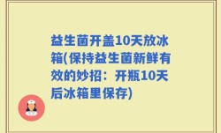 益生菌开盖10天放冰箱(保持益生菌新鲜有效的妙招：开瓶10天后冰箱里保存)
