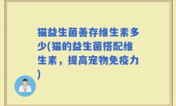 猫益生菌善存维生素多少(猫的益生菌搭配维生素，提高宠物免疫力)