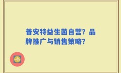 普安特益生菌自营？品牌推广与销售策略？
