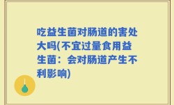吃益生菌对肠道的害处大吗(不宜过量食用益生菌：会对肠道产生不利影响)