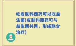 吃皮肤科西药可以吃益生菌(皮肤科西药可与益生菌共用，形成联合治疗)