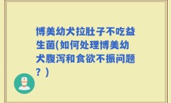 博美幼犬拉肚子不吃益生菌(如何处理博美幼犬腹泻和食欲不振问题？)