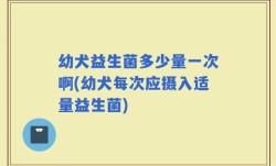 幼犬益生菌多少量一次啊(幼犬每次应摄入适量益生菌)