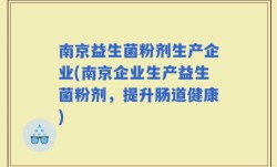 南京益生菌粉剂生产企业(南京企业生产益生菌粉剂，提升肠道健康)