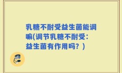 乳糖不耐受益生菌能调嘛(调节乳糖不耐受：益生菌有作用吗？)