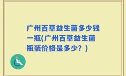 广州百草益生菌多少钱一瓶(广州百草益生菌瓶装价格是多少？)