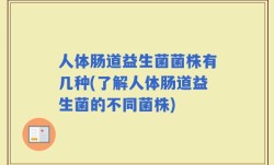 人体肠道益生菌菌株有几种(了解人体肠道益生菌的不同菌株)
