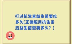 打过抗生素益生菌要吃多久(正确服用抗生素后益生菌需要多久？)