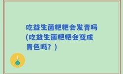 吃益生菌粑粑会发青吗(吃益生菌粑粑会变成青色吗？)