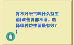 胃不好胀气喝什么益生菌(改善胃部不适，选择哪种益生菌最有效？)