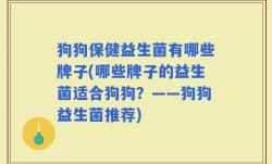 狗狗保健益生菌有哪些牌子(哪些牌子的益生菌适合狗狗？——狗狗益生菌推荐)