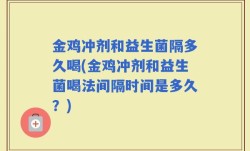 金鸡冲剂和益生菌隔多久喝(金鸡冲剂和益生菌喝法间隔时间是多久？)
