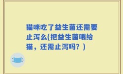 猫咪吃了益生菌还需要止泻么(把益生菌喂给猫，还需止泻吗？)