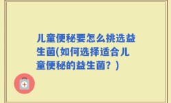 儿童便秘要怎么挑选益生菌(如何选择适合儿童便秘的益生菌？)