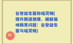 谷登益生菌和喵灵畅(提升肠道健康、缓解猫咪肠胃问题：谷登益生菌与喵灵畅)