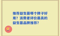 推荐益生菌哪个牌子好用？消费者评价最高的益生菌品牌推荐？