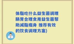 体脂吃什么益生菌调理肠胃合理食用益生菌帮助减脂瘦身 推荐有效的饮食调理方案)