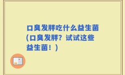口臭发胖吃什么益生菌(口臭发胖？试试这些益生菌！)