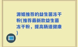 源姐推荐的益生菌冻干粉(推荐最新款益生菌冻干粉，提高肠道健康)