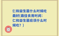 仁和益生菌什么时候吃最好(最佳食用时间：仁和益生菌应该什么时候吃？)